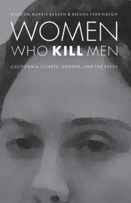 Title: Women Who Kill Men: California Courts, Gender, and the Press, Author: Gordon Morris Bakken