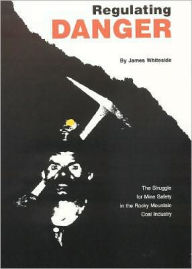 Title: Regulating Danger: The Struggle for Mine Safety in the Rocky Mountain Coal Industry, Author: James Whiteside