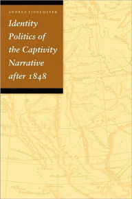 Title: Identity Politics of the Captivity Narrative after 1848, Author: Andrea Tinnemeyer