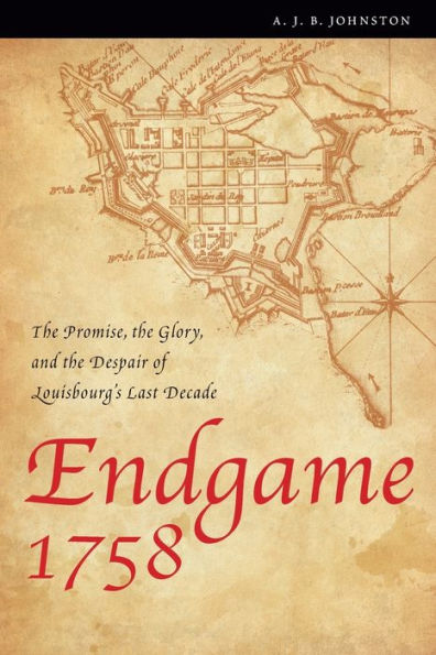 Endgame 1758: The Promise, the Glory, and the Despair of Louisbourg's Last Decade