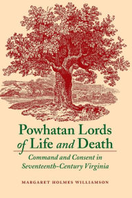 Title: Powhatan Lords of Life and Death: Command and Consent in Seventeenth-Century Virginia, Author: Margaret Huber