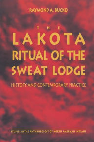 Title: The Lakota Ritual of the Sweat Lodge: History and Contemporary Practice, Author: Raymond A. Bucko