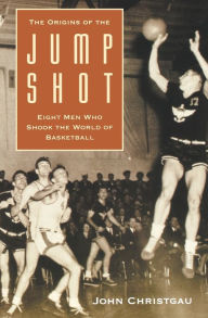 Title: The Origins of the Jump Shot: Eight Men Who Shook the World of Basketball, Author: John Christgau