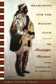 Title: Searching for the Bright Path: The Mississippi Choctaws from Prehistory to Removal / Edition 1, Author: James Taylor Carson