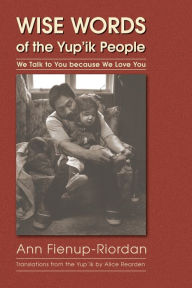Title: Wise Words of the Yup'ik People: We Talk to You because We Love You, Author: Ann Fienup-Riordan