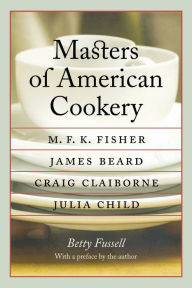 Title: Masters of American Cookery: M. F. K. Fisher, James Andrews Beard, Raymond Craig Claiborne, Julia Child, Author: Betty Fussell