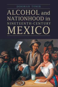 Title: Alcohol and Nationhood in Nineteenth-Century Mexico, Author: Deborah Toner