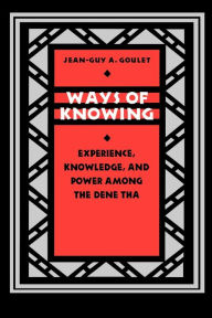 Title: Ways of Knowing: Experience, Knowledge, and Power among the Dene Tha / Edition 1, Author: Jean-Guy A. Goulet