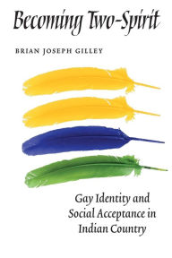 Title: Becoming Two-Spirit: Gay Identity and Social Acceptance in Indian Country, Author: Brian Joseph Gilley