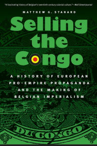 Title: Selling the Congo: A History of European Pro-Empire Propaganda and the Making of Belgian Imperialism, Author: Matthew G. Stanard