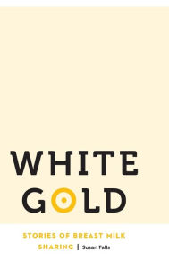 Title: White Gold: Stories of Breast Milk Sharing, Author: Susan Falls