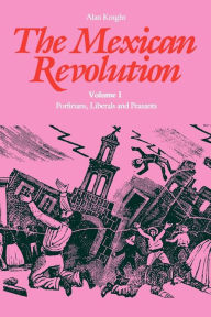 Title: The Mexican Revolution, Volume 1: Porfirians, Liberals, and Peasants, Author: Alan Knight