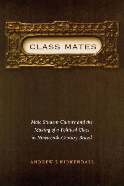 Class Mates: Male Student Culture and the Making of a Political Class in Nineteenth-Century Brazil / Edition 1