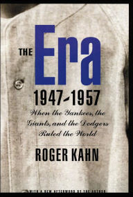 Title: The Era, 1947-1957: When the Yankees, the Giants, and the Dodgers Ruled the World, Author: Roger Kahn