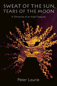 Title: Sweat of the Sun, Tears of the Moon: A Chronicle of an Incan Treasure, Author: Peter Lourie