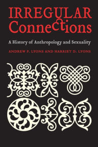 Title: Irregular Connections: A History of Anthropology and Sexuality, Author: Andrew P. Lyons