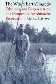 Title: The White Earth Tragedy: Ethnicity and Dispossession at a Minnesota Anishinaabe Reservation, 1889-1920 / Edition 1, Author: Melissa L. Meyer