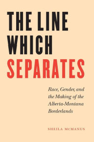 Title: The Line Which Separates: Race, Gender, and the Making of the Alberta-Montana Borderlands / Edition 1, Author: Sheila McManus