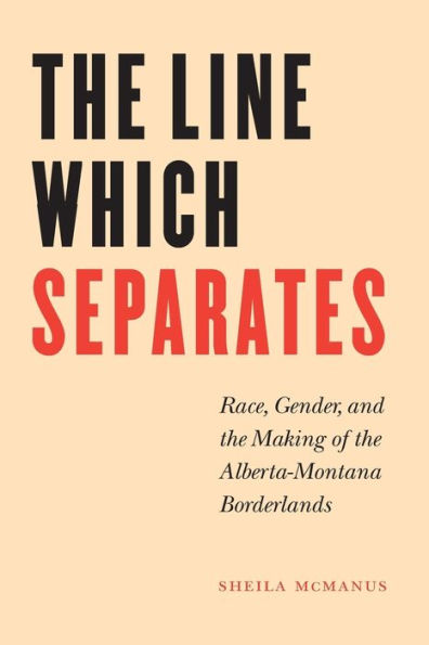 The Line Which Separates: Race, Gender, and the Making of the Alberta-Montana Borderlands / Edition 1