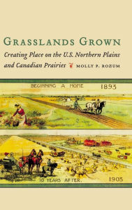 Title: Grasslands Grown: Creating Place on the U.S. Northern Plains and Canadian Prairies, Author: Molly P. Rozum
