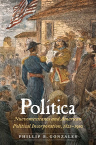 Title: Política: Nuevomexicanos and American Political Incorporation, 1821-1910, Author: Phillip B. Gonzales
