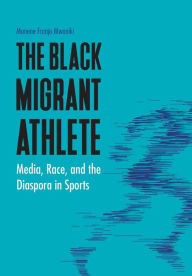 Title: The Black Migrant Athlete: Media, Race, and the Diaspora in Sports, Author: Munene Franjo Mwaniki