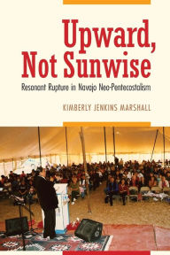 Title: Upward, Not Sunwise: Resonant Rupture in Navajo Neo-Pentecostalism, Author: Kimberly Jenkins Marshall