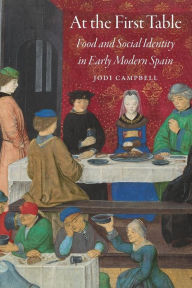 Title: At the First Table: Food and Social Identity in Early Modern Spain, Author: Jodi Campbell