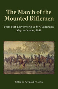 Title: The March of the Mounted Riflemen: From Fort Leavenworth to Fort Vancouver, May to October, 1849, Author: Raymond W. Settle