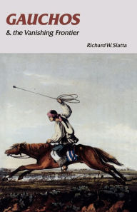 Title: Gauchos and the Vanishing Frontier / Edition 1, Author: Richard W. Slatta