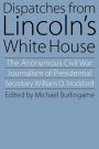 Dispatches from Lincoln's White House: The Anonymous Civil War Journalism of Presidential Secretary William O. Stoddard