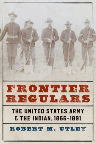 Title: Frontier Regulars: The United States Army and the Indian, 1866-1891, Author: Robert M. Utley