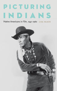 Title: Picturing Indians: Native Americans in Film, 1941-1960, Author: Liza Black