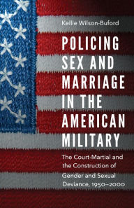 Title: Policing Sex and Marriage in the American Military: The Court-Martial and the Construction of Gender and Sexual Deviance, 1950-2000, Author: Kellie Wilson-Buford