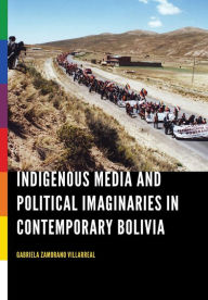 Title: Indigenous Media and Political Imaginaries in Contemporary Bolivia, Author: Gabriela Zamorano Villarreal