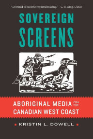 Title: Sovereign Screens: Aboriginal Media on the Canadian West Coast, Author: Kristin L. Dowell