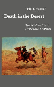 Title: Death in the Desert: The Fifty Year's War for the Great Southwest, Author: Paul I. Wellman Jr.
