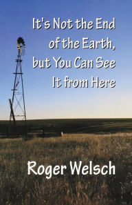 Title: It's Not the End of the Earth, but You Can See It from Here, Author: Roger Welsch