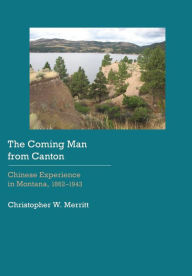 Title: The Coming Man from Canton: Chinese Experience in Montana, 1862-1943, Author: Christopher W. Merritt