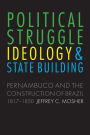 Political Struggle, Ideology, and State Building: Pernambuco and the Construction of Brazil, 1817-1850