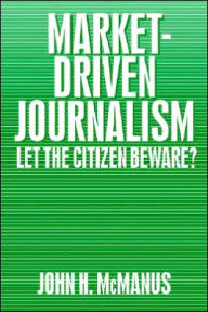Title: Market-Driven Journalism: Let the Citizen Beware? / Edition 1, Author: John Herbert McManus