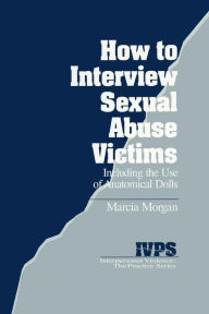 Title: How to Interview Sexual Abuse Victims: Including the Use of Anatomical Dolls / Edition 1, Author: Marcia K. Morgan