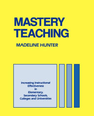 Title: Mastery Teaching: Increasing Instructional Effectiveness in Elementary and Secondary Schools, Colleges, and Universities / Edition 1, Author: Madeline Hunter