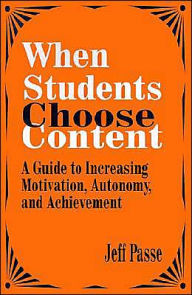 Title: When Students Choose Content: A Guide to Increasing Motivation, Autonomy, and Achievement / Edition 1, Author: Jeff Passe