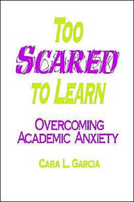 Title: Too Scared to Learn: Overcoming Academic Anxiety / Edition 1, Author: Cara L. Garcia