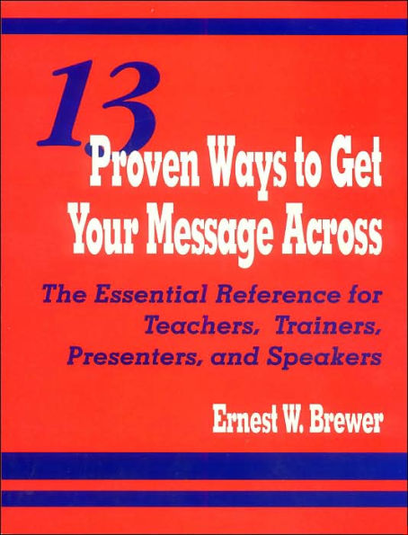 13 Proven Ways to Get Your Message Across: The Essential Reference for Teachers, Trainers, Presenters, and Speakers / Edition 1