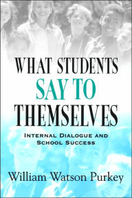 Title: What Students Say to Themselves: Internal Dialogue and School Success / Edition 1, Author: William W. Purkey