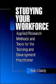 Title: Studying Your Workforce: Applied Research Methods and Tools for the Training and Development Practitioner / Edition 1, Author: Alan Clardy