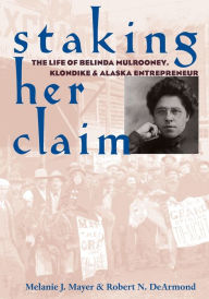 Staking Her Claim: The Life of Belinda Mulrooney, Klondike and Alaska Entrepreneur