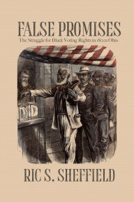 Title: False Promises: The Struggle for Black Voting Rights in 1800s Ohio, Author: Ric S. Sheffield